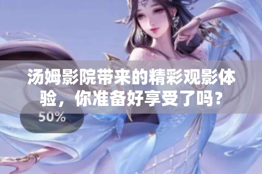 汤姆影院带来的精彩观影体验，你准备好享受了吗？