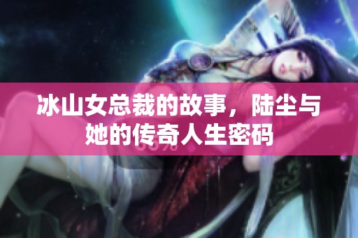 冰山女总裁的故事，陆尘与她的传奇人生密码