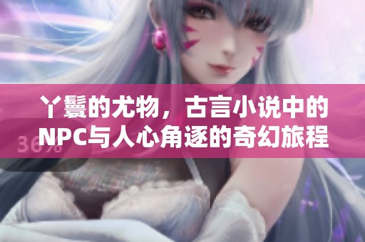 丫鬟的尤物，古言小说中的NPC与人心角逐的奇幻旅程