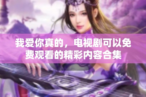 我爱你真的，电视剧可以免费观看的精彩内容合集