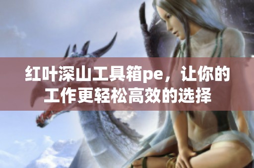 红叶深山工具箱pe，让你的工作更轻松高效的选择