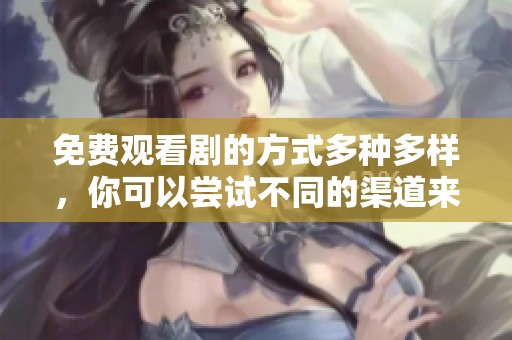 免费观看剧的方式多种多样，你可以尝试不同的渠道来观看剧集