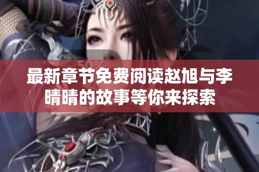 最新章节免费阅读赵旭与李晴晴的故事等你来探索