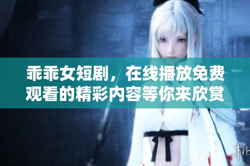 乖乖女短剧，在线播放免费观看的精彩内容等你来欣赏