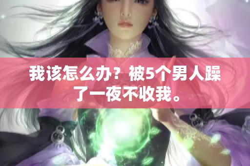 我该怎么办？被5个男人躁了一夜不收我。