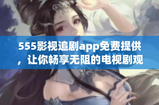 555影视追剧app免费提供，让你畅享无阻的电视剧观看体验