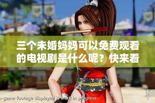 三个未婚妈妈可以免费观看的电视剧是什么呢？快来看一下这里的精彩内容吧！