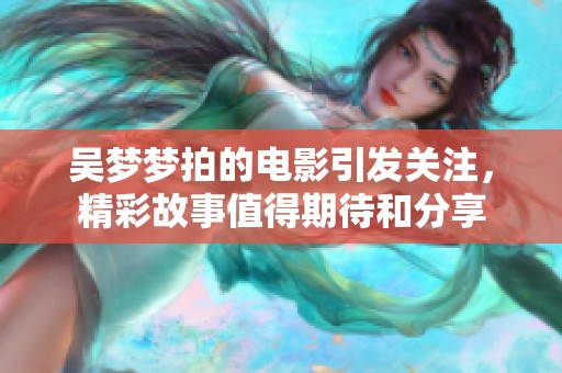 吴梦梦拍的电影引发关注，精彩故事值得期待和分享