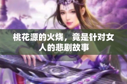 桃花源的火烧，竟是针对女人的悲剧故事