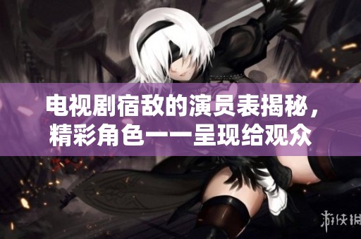 电视剧宿敌的演员表揭秘，精彩角色一一呈现给观众