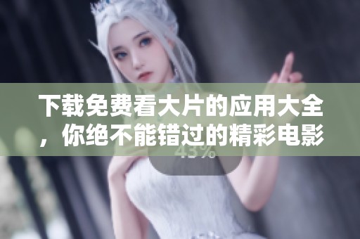 下载免费看大片的应用大全，你绝不能错过的精彩电影资源推荐