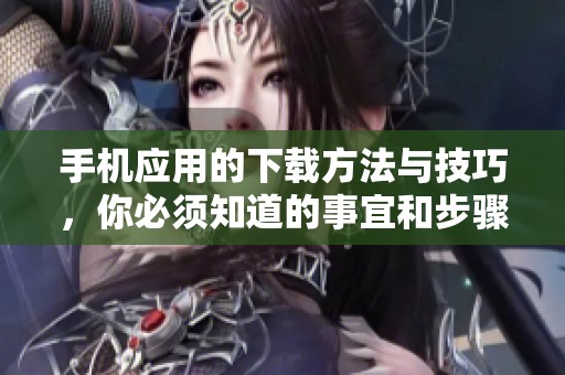 手机应用的下载方法与技巧，你必须知道的事宜和步骤