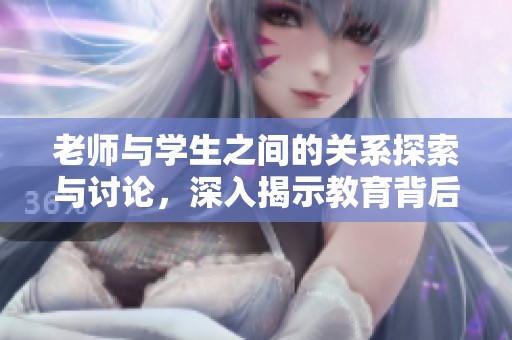 老师与学生之间的关系探索与讨论，深入揭示教育背后的真谛与挑战