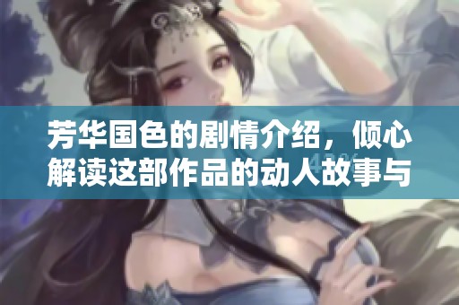 芳华国色的剧情介绍，倾心解读这部作品的动人故事与人物命运