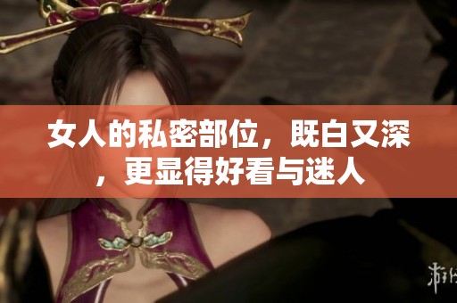 女人的私密部位，既白又深，更显得好看与迷人