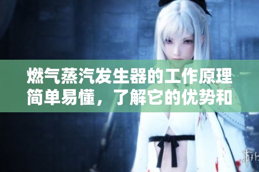 燃气蒸汽发生器的工作原理简单易懂，了解它的优势和应用非常重要。