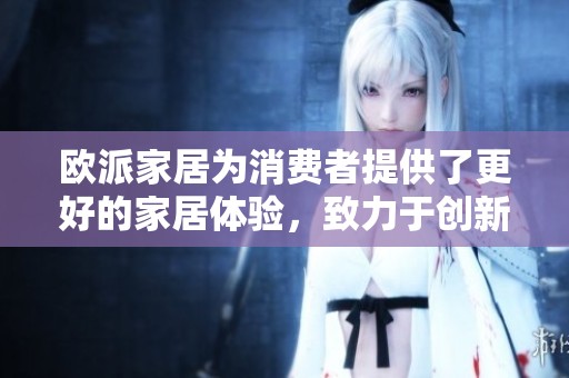 欧派家居为消费者提供了更好的家居体验，致力于创新与品质的结合