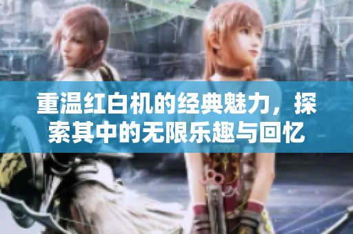 重温红白机的经典魅力，探索其中的无限乐趣与回忆