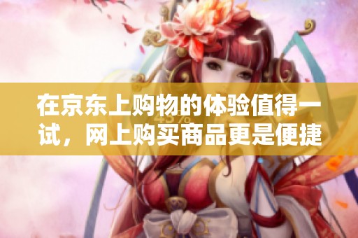 在京东上购物的体验值得一试，网上购买商品更是便捷选择