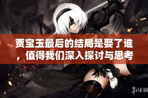 贾宝玉最后的结局是娶了谁，值得我们深入探讨与思考