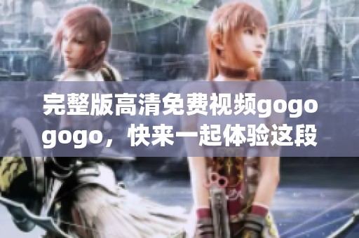 完整版高清免费视频gogogogo，快来一起体验这段精彩旅程吧