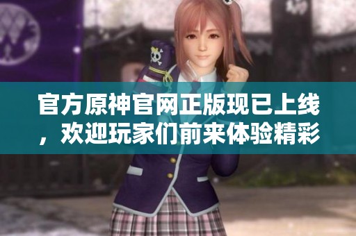 官方原神官网正版现已上线，欢迎玩家们前来体验精彩内容