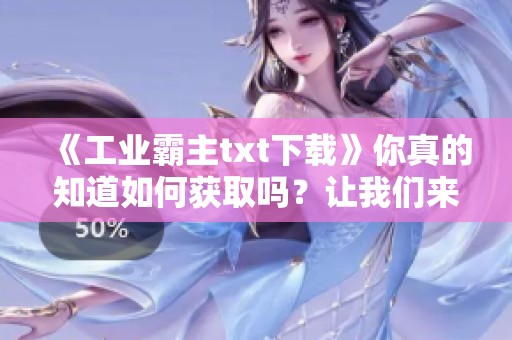 《工业霸主txt下载》你真的知道如何获取吗？让我们来看看下载的步骤吧！