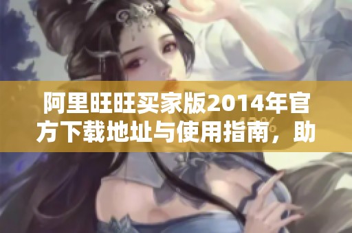 阿里旺旺买家版2014年官方下载地址与使用指南，助你畅享在线购物体验
