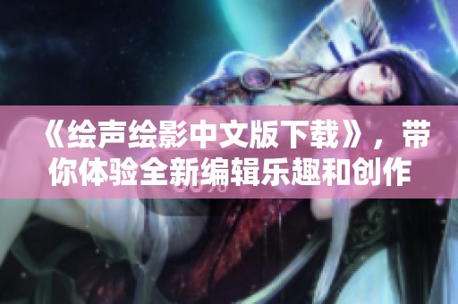 《绘声绘影中文版下载》，带你体验全新编辑乐趣和创作可能！