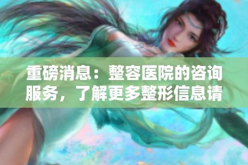 重磅消息：整容医院的咨询服务，了解更多整形信息请联系我们