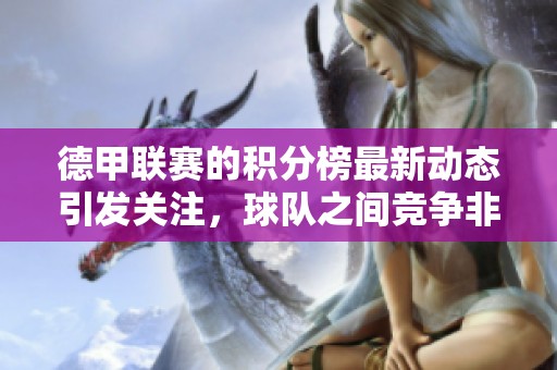 德甲联赛的积分榜最新动态引发关注，球队之间竞争非常激烈。