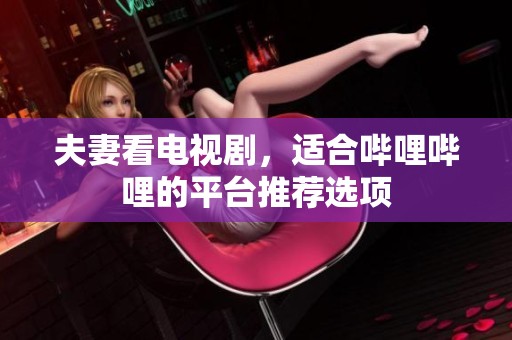 夫妻看电视剧，适合哔哩哔哩的平台推荐选项