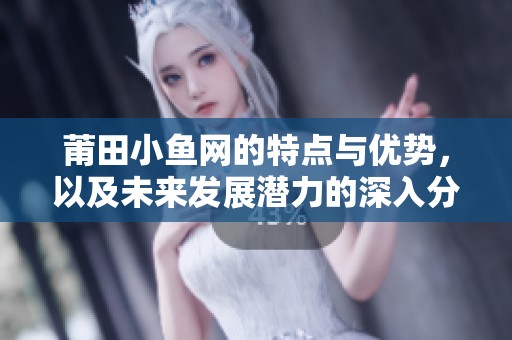 莆田小鱼网的特点与优势，以及未来发展潜力的深入分析与探讨