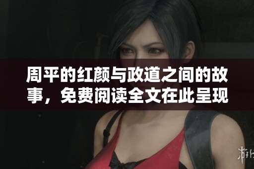 周平的红颜与政道之间的故事，免费阅读全文在此呈现