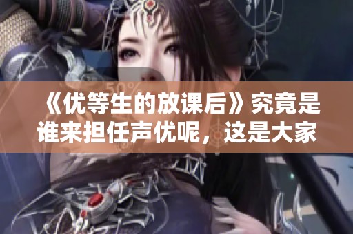 《优等生的放课后》究竟是谁来担任声优呢，这是大家关注的问题。