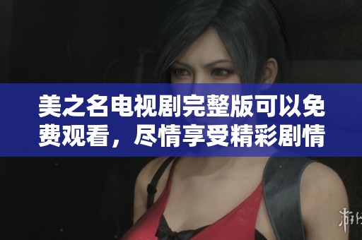 美之名电视剧完整版可以免费观看，尽情享受精彩剧情与表演！