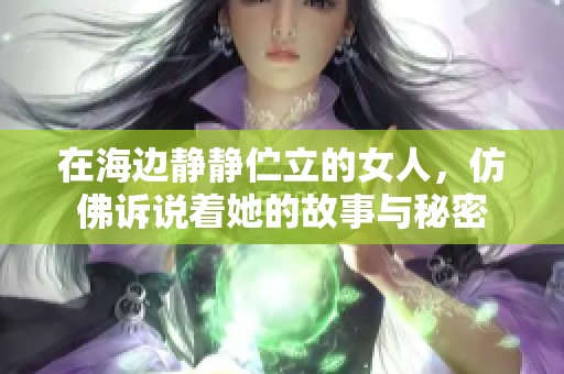 在海边静静伫立的女人，仿佛诉说着她的故事与秘密