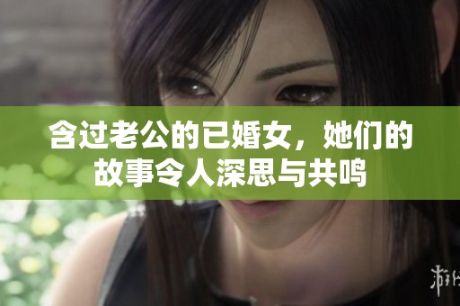 含过老公的已婚女，她们的故事令人深思与共鸣