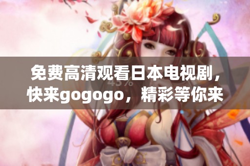 免费高清观看日本电视剧，快来gogogo，精彩等你来发现