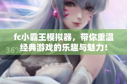 fc小霸王模拟器，带你重温经典游戏的乐趣与魅力！