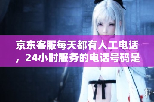 京东客服每天都有人工电话，24小时服务的电话号码是多少呢