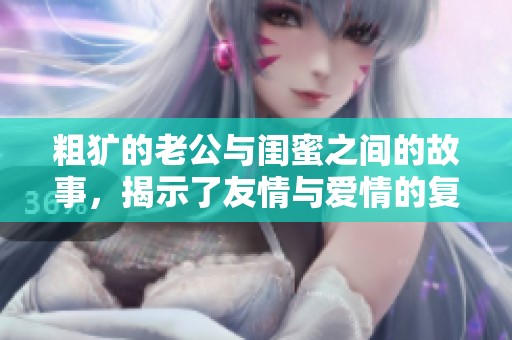 粗犷的老公与闺蜜之间的故事，揭示了友情与爱情的复杂关系