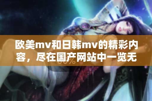 欧美mv和日韩mv的精彩内容，尽在国产网站中一览无遗