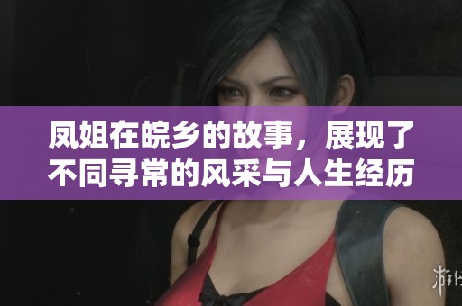 凤姐在皖乡的故事，展现了不同寻常的风采与人生经历