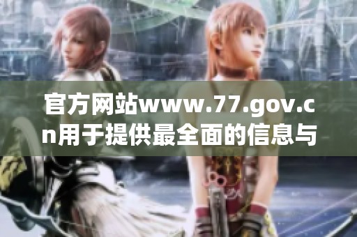 官方网站www.77.gov.cn用于提供最全面的信息与服务