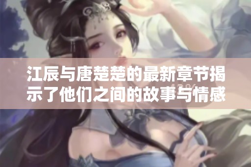 江辰与唐楚楚的最新章节揭示了他们之间的故事与情感变迁