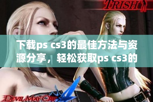 下载ps cs3的最佳方法与资源分享，轻松获取ps cs3的使用体验