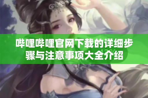 哔哩哔哩官网下载的详细步骤与注意事项大全介绍