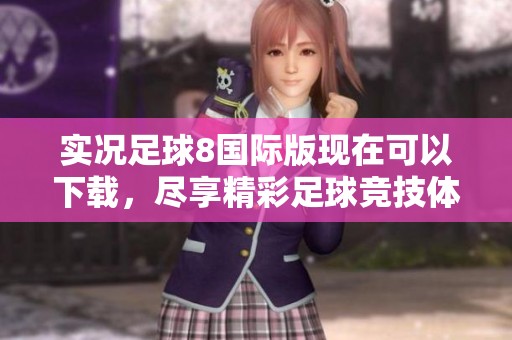 实况足球8国际版现在可以下载，尽享精彩足球竞技体验。