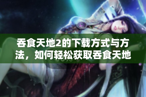 吞食天地2的下载方式与方法，如何轻松获取吞食天地2游戏资源
